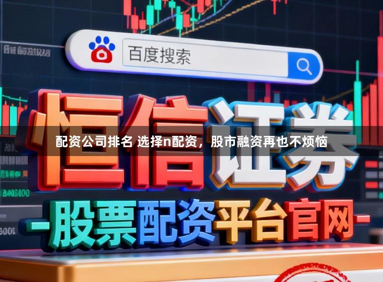 配资公司排名 选择n配资，股市融资再也不烦恼