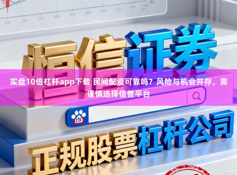 实盘10倍杠杆app下载 民间配资可靠吗？风险与机会并存，需谨慎选择信誉平台