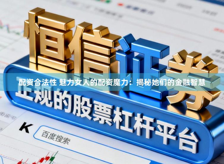 配资合法性 魅力女人的配资魔力:揭秘她们的金融智慧