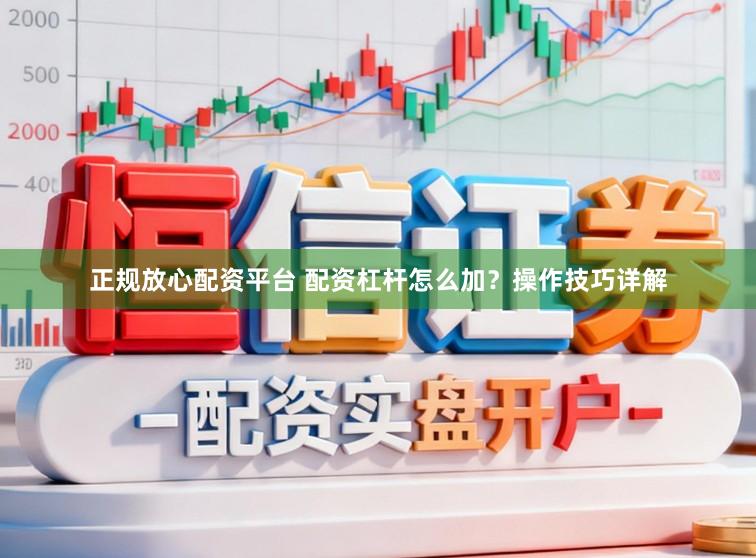 正规放心配资平台 配资杠杆怎么加?操作技巧详解