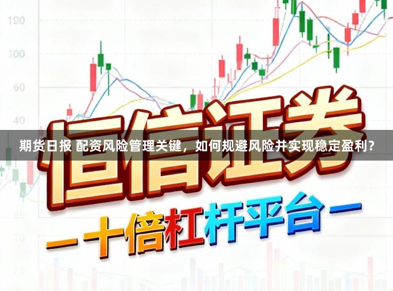 期货日报 配资风险管理关键，如何规避风险并实现稳定盈利？