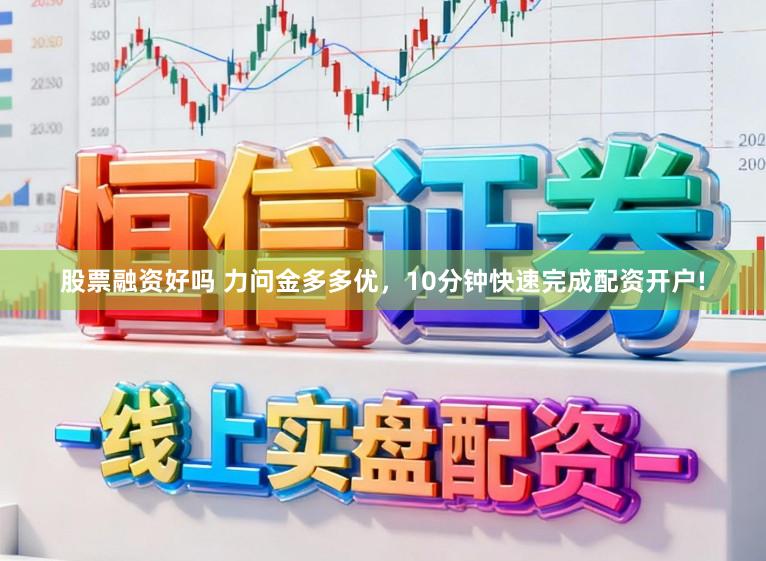 股票融资好吗 力问金多多优,10分钟快速完成配资开户!