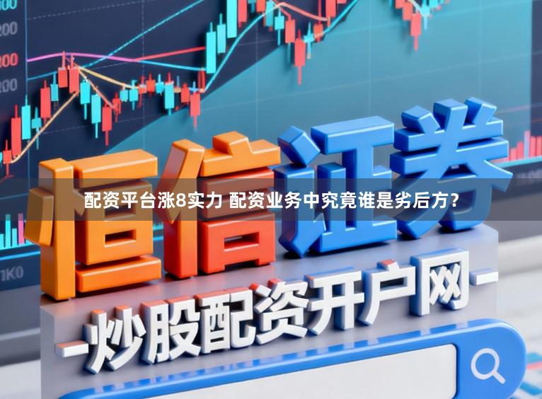 配资平台涨8实力 配资业务中究竟谁是劣后方？