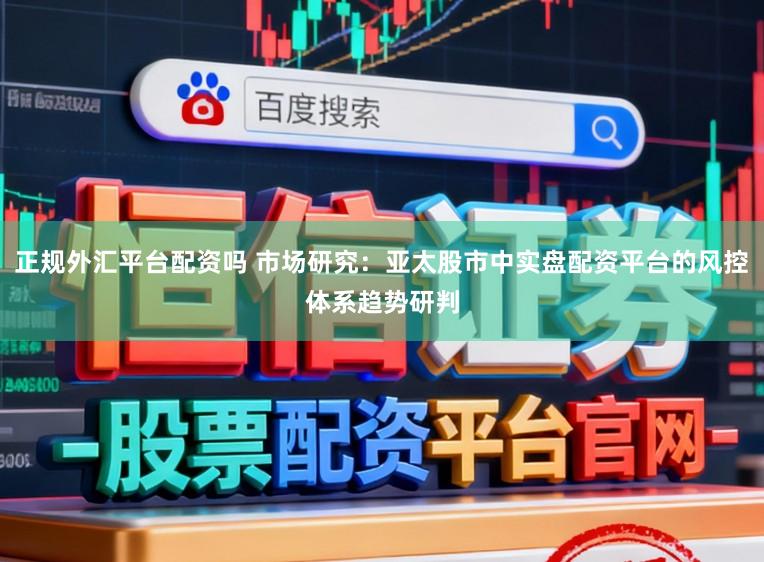 正规外汇平台配资吗 市场研究：亚太股市中实盘配资平台的风控体系趋势研判