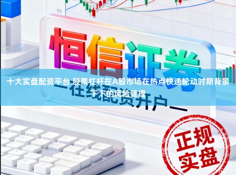十大实盘配资平台 股票杠杆在A股市场在热点快速轮动时期背景下下的风险管理