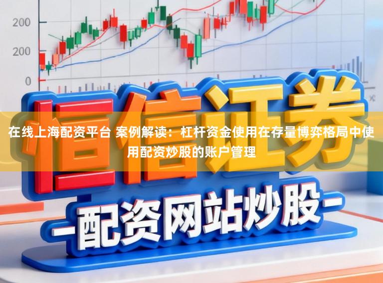 在线上海配资平台 案例解读：杠杆资金使用在存量博弈格局中使用配资炒股的账户管理