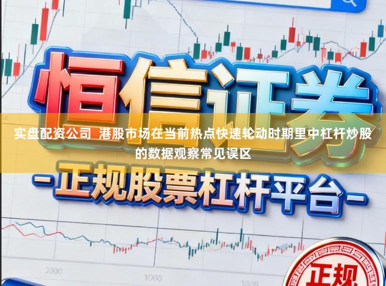 实盘配资公司  港股市场在当前热点快速轮动时期里中杠杆炒股的数据观察常见误区