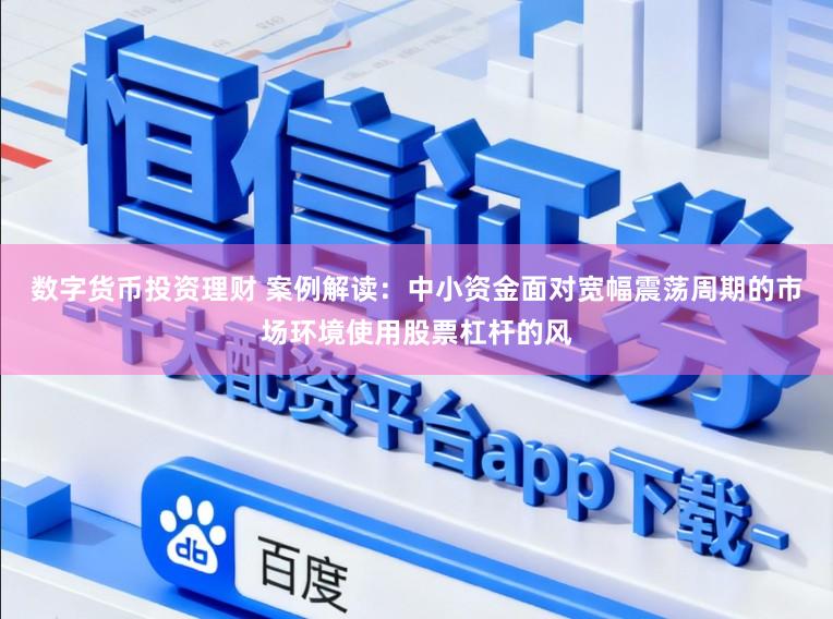 数字货币投资理财 案例解读：中小资金面对宽幅震荡周期的市场环境使用股票杠杆的风