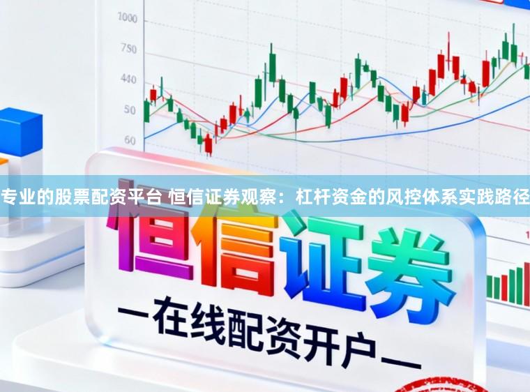 专业的股票配资平台 恒信证券观察：杠杆资金的风控体系实践路径