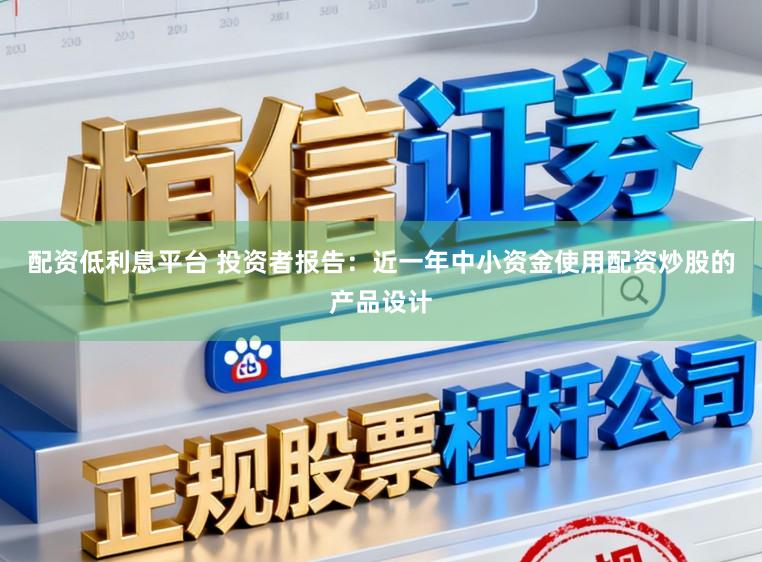 配资低利息平台 投资者报告：近一年中小资金使用配资炒股的产品设计