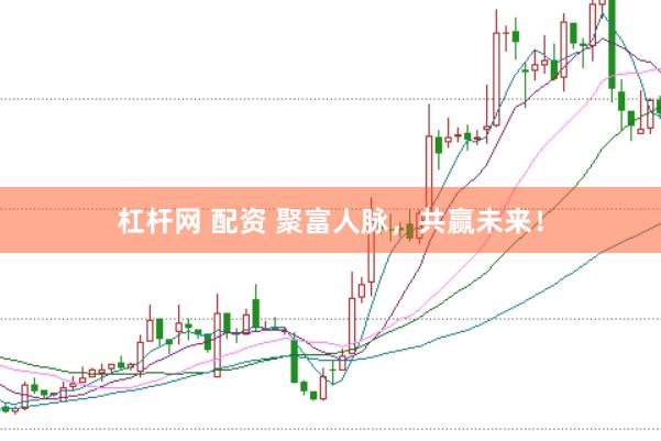 杠杆网 配资 聚富人脉，共赢未来！