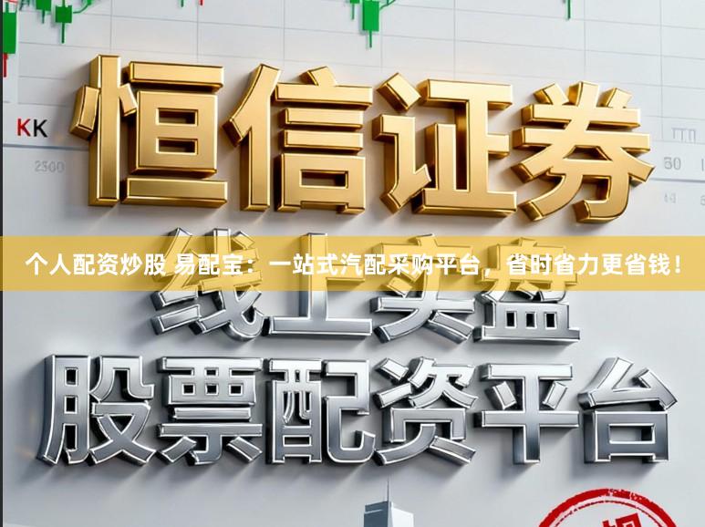 个人配资炒股 易配宝：一站式汽配采购平台，省时省力更省钱！