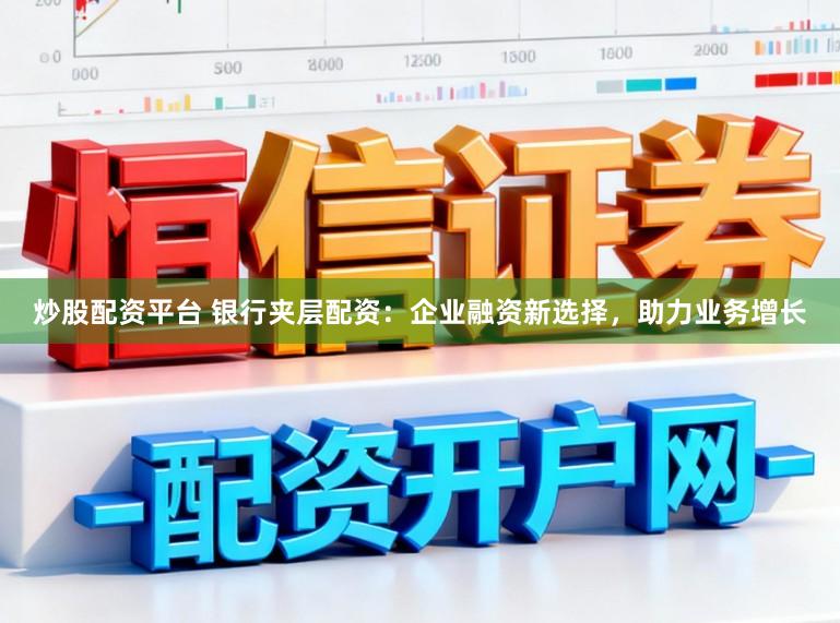 炒股配资平台 银行夹层配资：企业融资新选择，助力业务增长