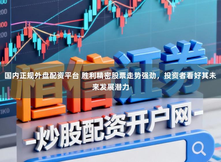 国内正规外盘配资平台 胜利精密股票走势强劲，投资者看好其未来发展潜力