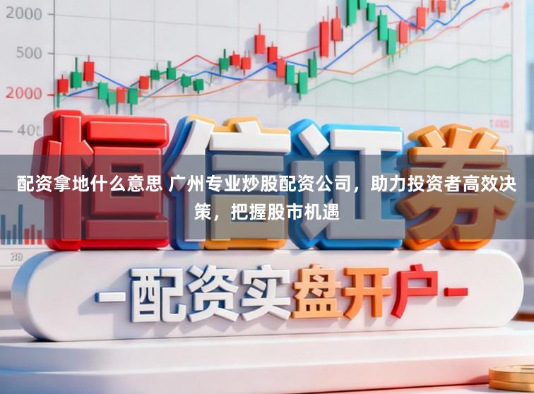 配资拿地什么意思 广州专业炒股配资公司，助力投资者高效决策，把握股市机遇