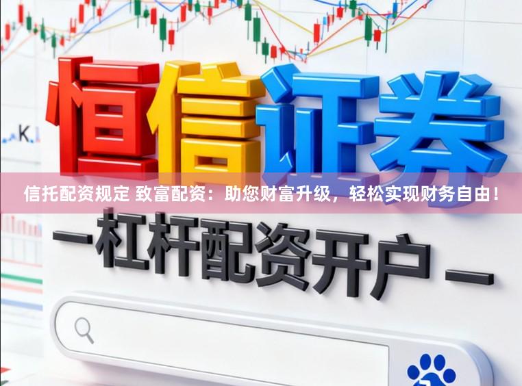 信托配资规定 致富配资：助您财富升级，轻松实现财务自由！
