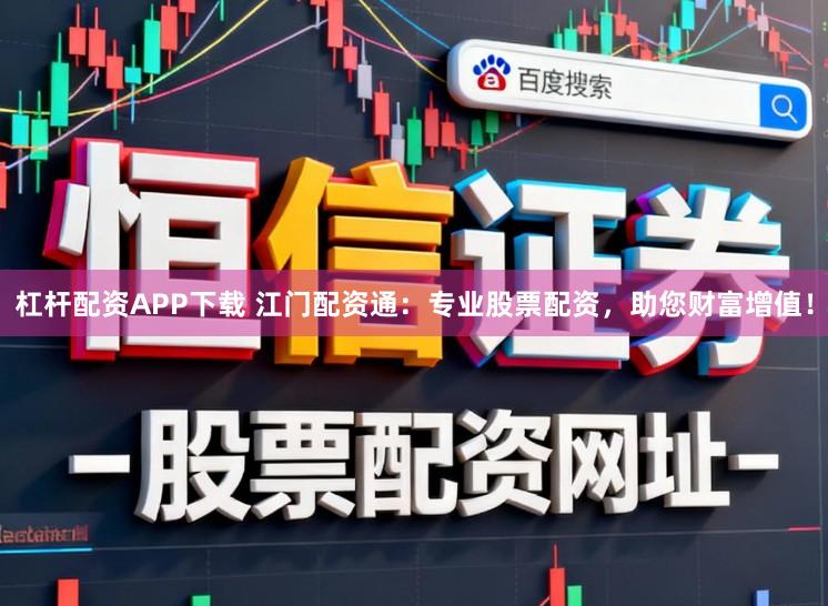 杠杆配资APP下载 江门配资通：专业股票配资，助您财富增值！