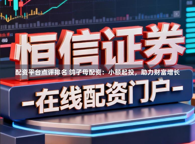 配资平台点评排名 鸽子母配资:小额起投,助力财富增长
