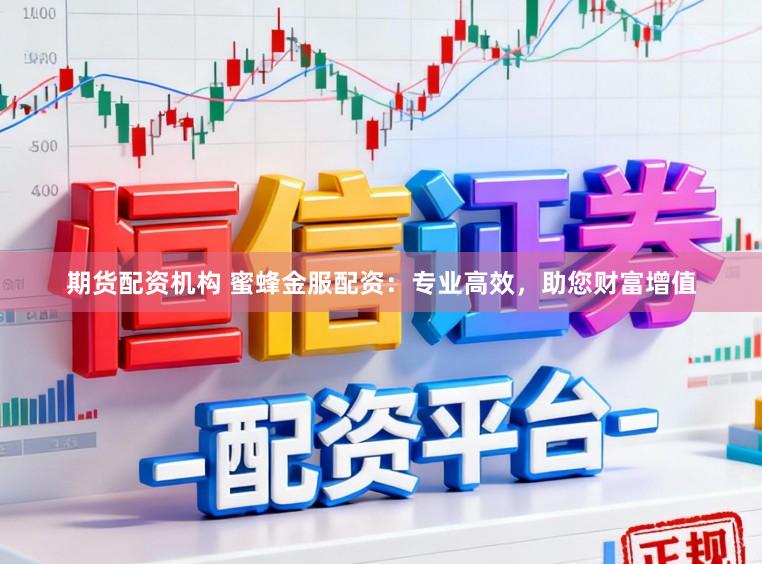期货配资机构 蜜蜂金服配资：专业高效，助您财富增值