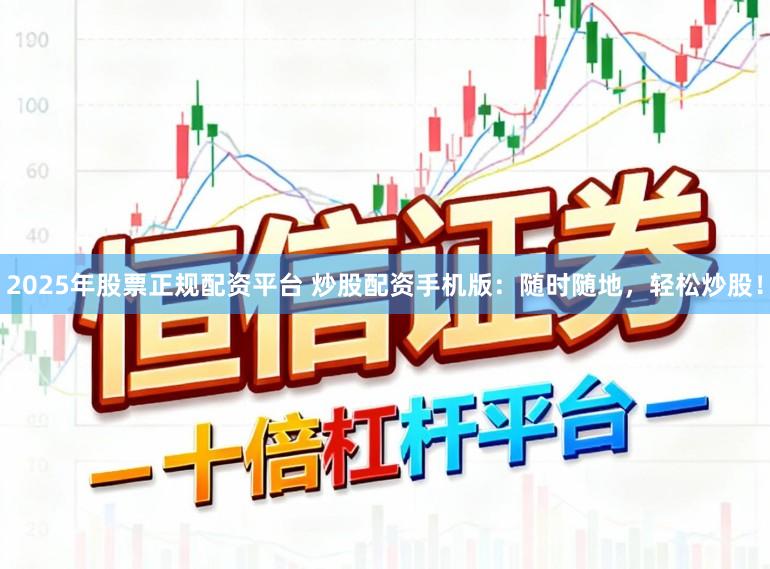 2025年股票正规配资平台 炒股配资手机版：随时随地，轻松炒股！